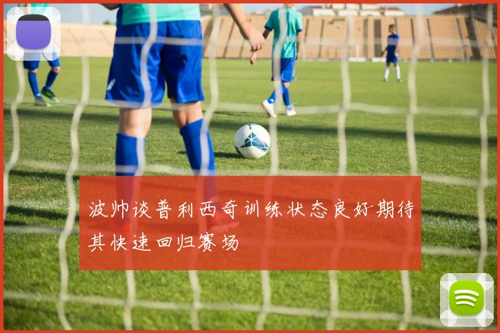 波帅谈普利西奇训练状态良好期待其快速回归赛场