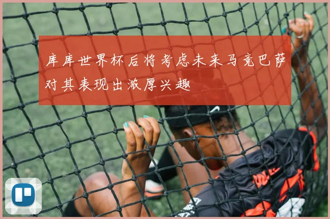 库库世界杯后将考虑未来马竞巴萨对其表现出浓厚兴趣