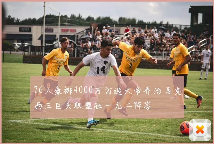76人豪掷4000万打造大帝乔治马克西三巨头联盟独一无二阵容
