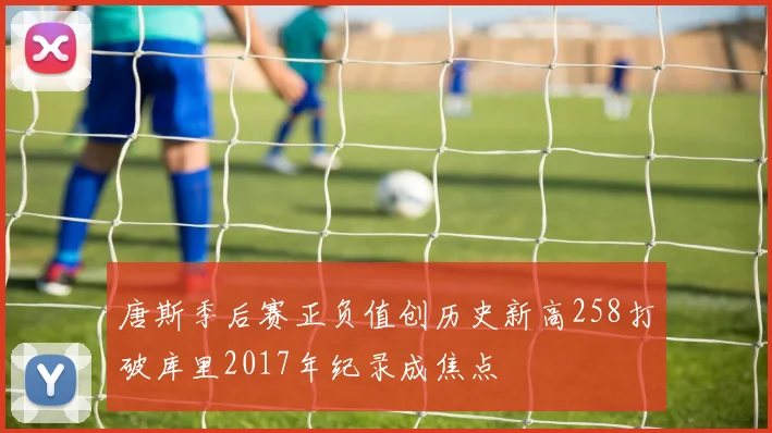 唐斯季后赛正负值创历史新高258打破库里2017年纪录成焦点
