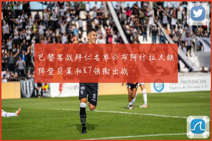巴黎客战拜仁名单公布阿什拉夫缺阵登贝莱和K7领衔出战