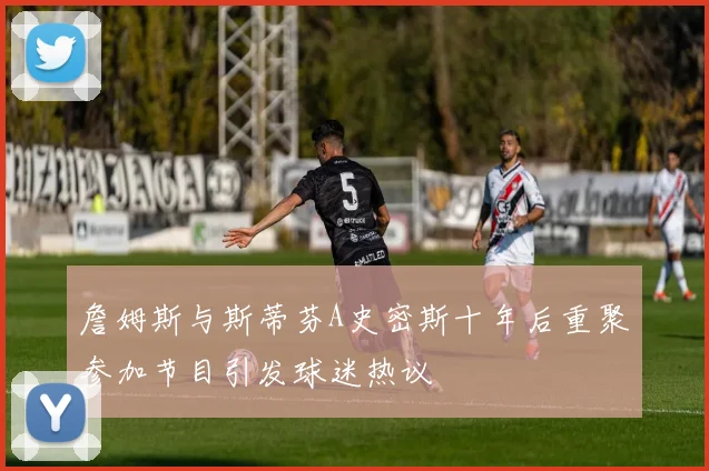 詹姆斯与斯蒂芬A史密斯十年后重聚参加节目引发球迷热议