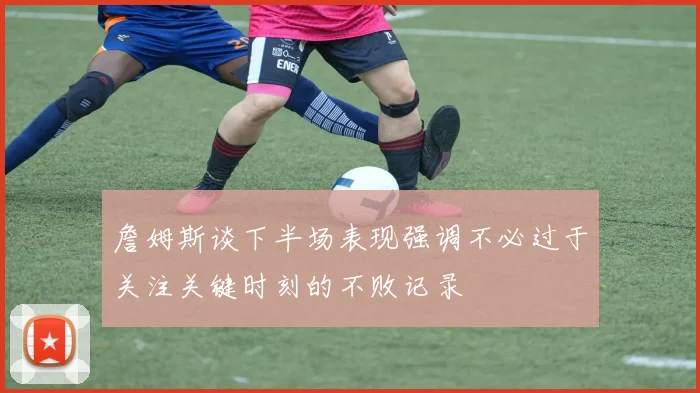 詹姆斯谈下半场表现强调不必过于关注关键时刻的不败记录
