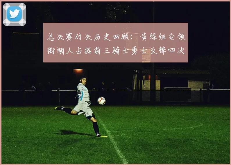 总决赛对决历史回顾：黄绿组合领衔湖人占据前三骑士勇士交锋四次