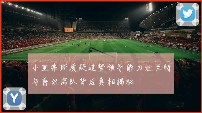 小里弗斯质疑追梦领导能力杜兰特与普尔离队背后真相揭秘