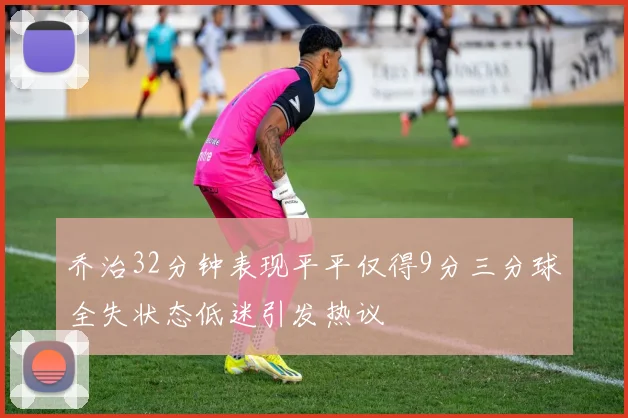 乔治32分钟表现平平仅得9分三分球全失状态低迷引发热议