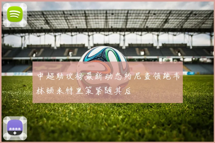 中超助攻榜最新动态约尼查领跑韦林顿米特里策紧随其后
