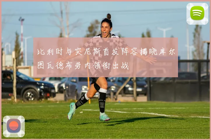 比利时与突尼斯首发阵容揭晓库尔图瓦德布劳内领衔出战