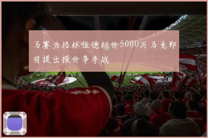 马赛为格林伍德标价5000万马竞即将提出报价争夺战