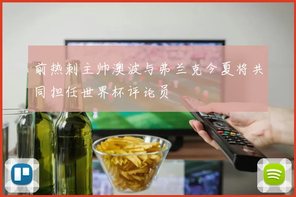 前热刺主帅澳波与弗兰克今夏将共同担任世界杯评论员