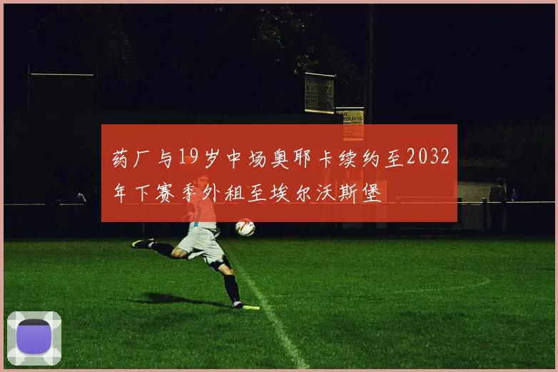 药厂与19岁中场奥耶卡续约至2032年下赛季外租至埃尔沃斯堡