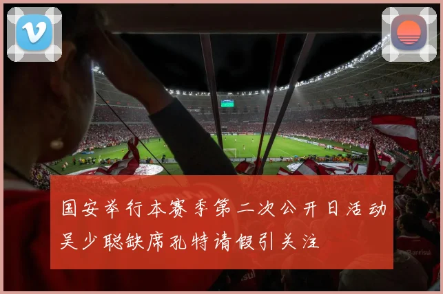 国安举行本赛季第二次公开日活动吴少聪缺席孔特请假引关注