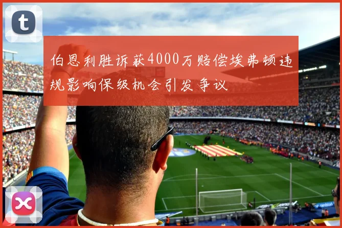 伯恩利胜诉获4000万赔偿埃弗顿违规影响保级机会引发争议
