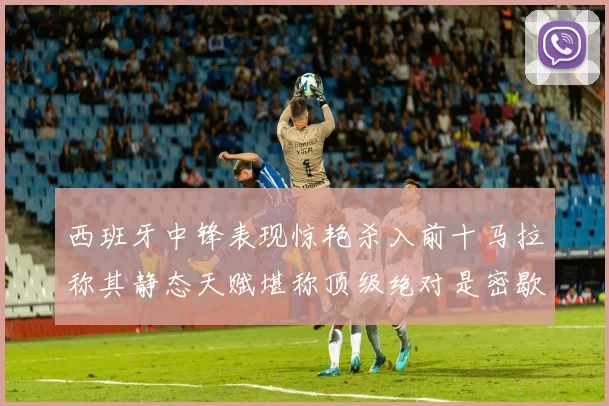 西班牙中锋表现惊艳杀入前十马拉称其静态天赋堪称顶级绝对是密歇根夺冠功臣