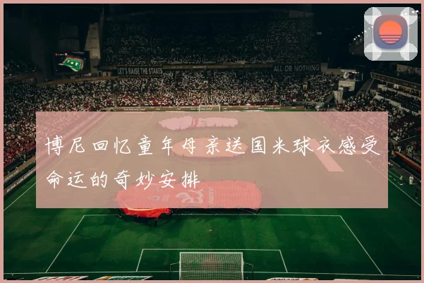 博尼回忆童年母亲送国米球衣感受命运的奇妙安排
