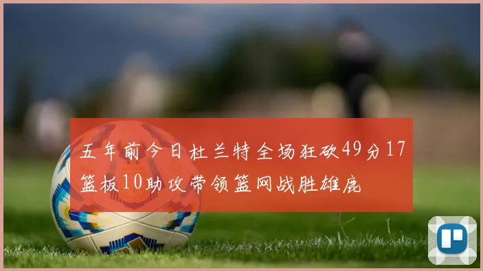 五年前今日杜兰特全场狂砍49分17篮板10助攻带领篮网战胜雄鹿
