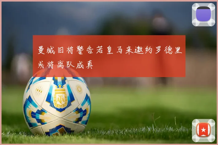 曼城旧将警告若皇马来邀约罗德里或将离队成真